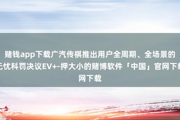 赌钱app下载广汽传祺推出用户全周期、全场景的无忧科罚决议EV+-押大小的赌博软件「中国」官网下载