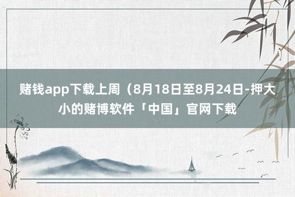 赌钱app下载上周（8月18日至8月24日-押大小的赌博软件「中国」官网下载