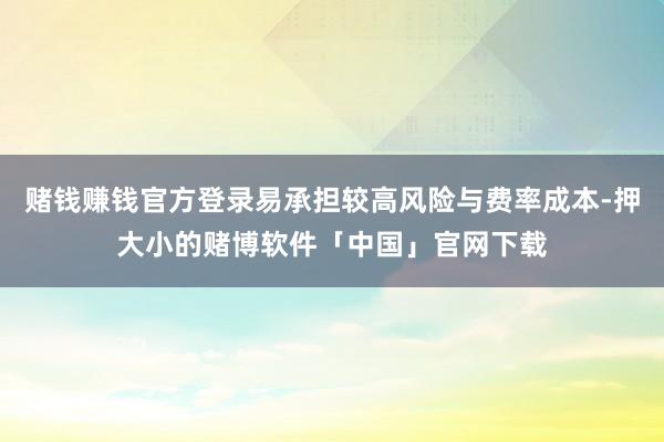 赌钱赚钱官方登录易承担较高风险与费率成本-押大小的赌博软件「中国」官网下载