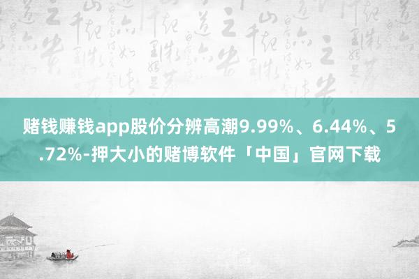 赌钱赚钱app股价分辨高潮9.99%、6.44%、5.72%-押大小的赌博软件「中国」官网下载