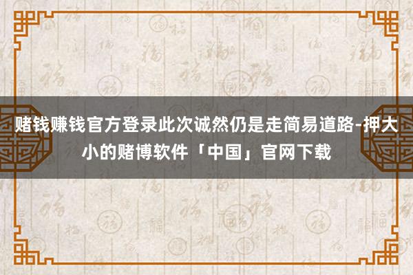 赌钱赚钱官方登录此次诚然仍是走简易道路-押大小的赌博软件「中国」官网下载
