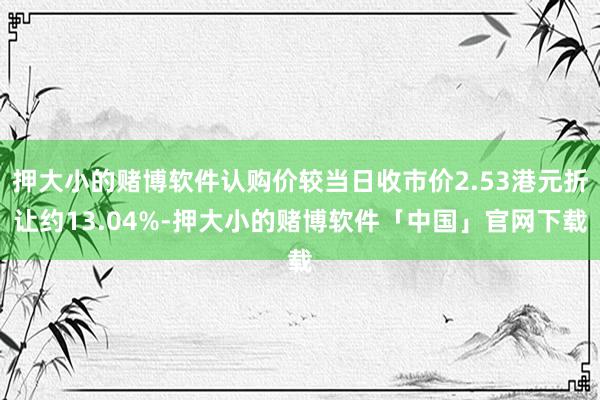 押大小的赌博软件认购价较当日收市价2.53港元折让约13.04%-押大小的赌博软件「中国」官网下载