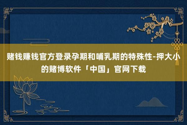 赌钱赚钱官方登录孕期和哺乳期的特殊性-押大小的赌博软件「中国」官网下载