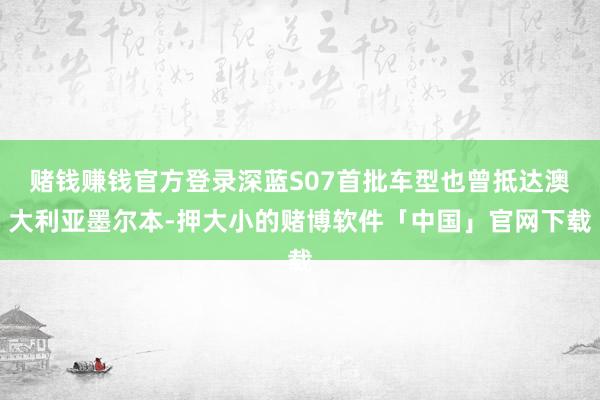 赌钱赚钱官方登录深蓝S07首批车型也曾抵达澳大利亚墨尔本-押大小的赌博软件「中国」官网下载