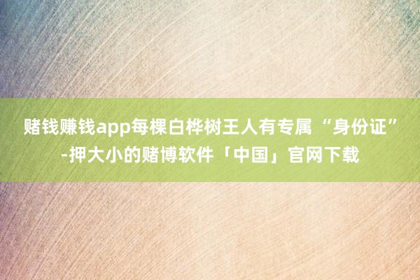 赌钱赚钱app每棵白桦树王人有专属 “身份证”-押大小的赌博软件「中国」官网下载