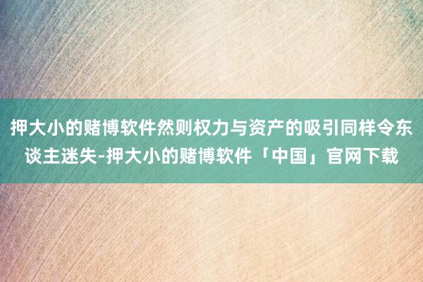 押大小的赌博软件然则权力与资产的吸引同样令东谈主迷失-押大小的赌博软件「中国」官网下载