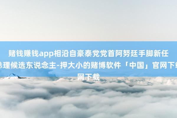 赌钱赚钱app相沿自豪泰党党首阿努廷手脚新任总理候选东说念主-押大小的赌博软件「中国」官网下载