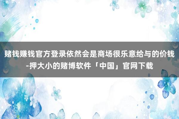 赌钱赚钱官方登录依然会是商场很乐意给与的价钱-押大小的赌博软件「中国」官网下载