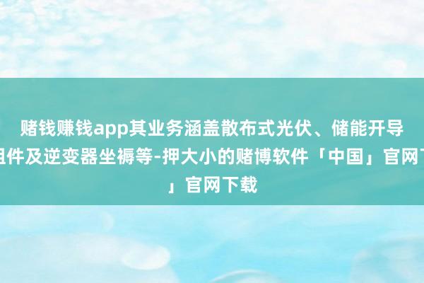 赌钱赚钱app其业务涵盖散布式光伏、储能开导、组件及逆变器坐褥等-押大小的赌博软件「中国」官网下载