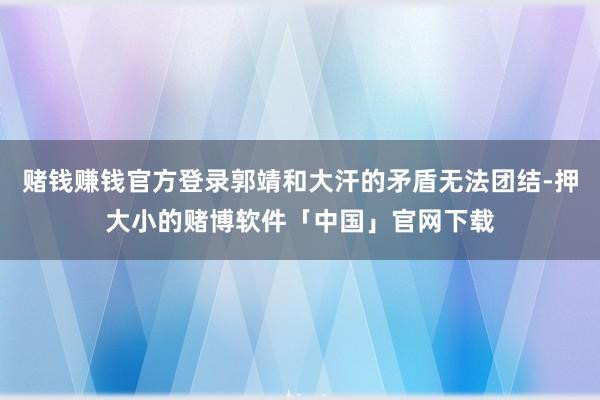 赌钱赚钱官方登录郭靖和大汗的矛盾无法团结-押大小的赌博软件「中国」官网下载
