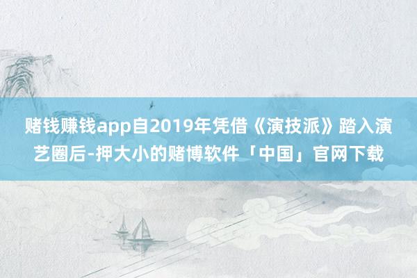 赌钱赚钱app自2019年凭借《演技派》踏入演艺圈后-押大小的赌博软件「中国」官网下载
