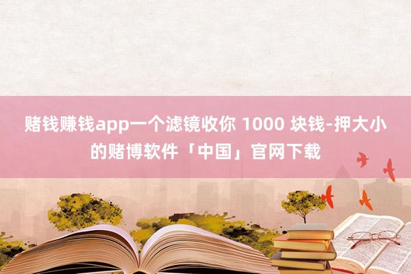 赌钱赚钱app一个滤镜收你 1000 块钱-押大小的赌博软件「中国」官网下载