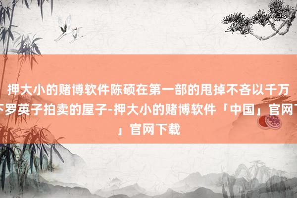押大小的赌博软件陈硕在第一部的甩掉不吝以千万买下罗英子拍卖的屋子-押大小的赌博软件「中国」官网下载