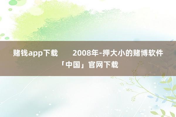 赌钱app下载 2008年-押大小的赌博软件「中国」官网下载