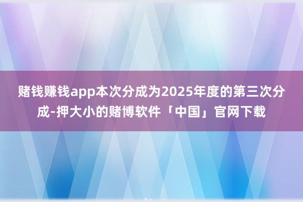赌钱赚钱app本次分成为2025年度的第三次分成-押大小的赌博软件「中国」官网下载