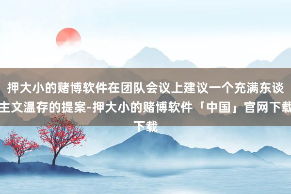 押大小的赌博软件在团队会议上建议一个充满东谈主文温存的提案-押大小的赌博软件「中国」官网下载