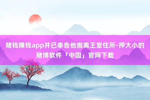 赌钱赚钱app并已奉告他搬离王室住所-押大小的赌博软件「中国」官网下载