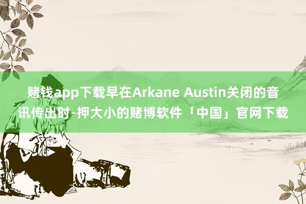 赌钱app下载早在Arkane Austin关闭的音讯传出时-押大小的赌博软件「中国」官网下载