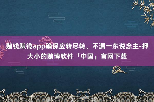 赌钱赚钱app确保应转尽转、不漏一东说念主-押大小的赌博软件「中国」官网下载