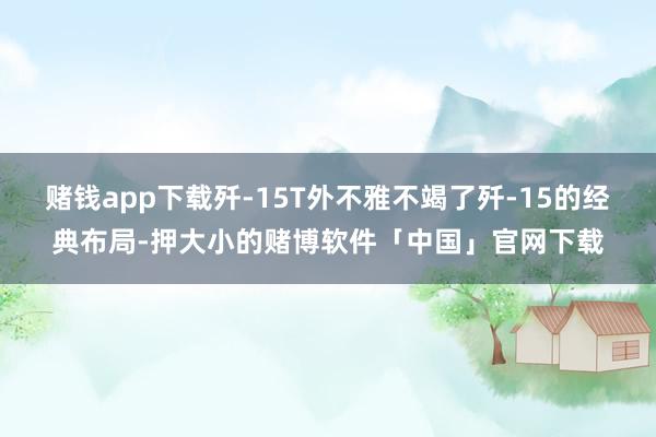 赌钱app下载歼-15T外不雅不竭了歼-15的经典布局-押大小的赌博软件「中国」官网下载