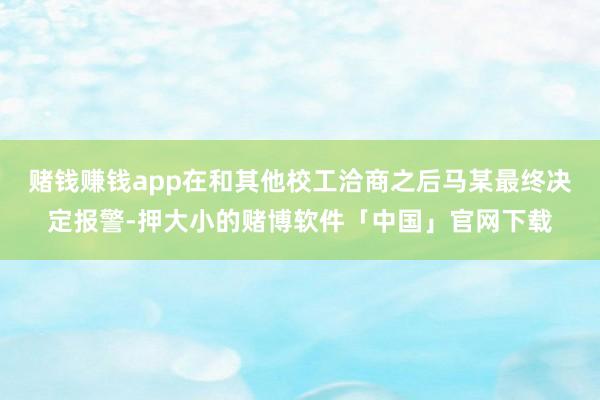 赌钱赚钱app在和其他校工洽商之后马某最终决定报警-押大小的赌博软件「中国」官网下载