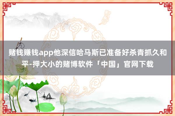 赌钱赚钱app他深信哈马斯已准备好杀青抓久和平-押大小的赌博软件「中国」官网下载