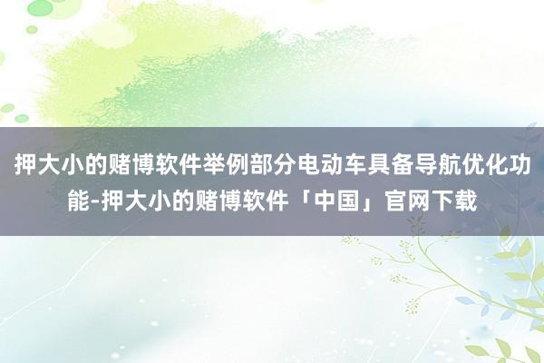 押大小的赌博软件举例部分电动车具备导航优化功能-押大小的赌博软件「中国」官网下载