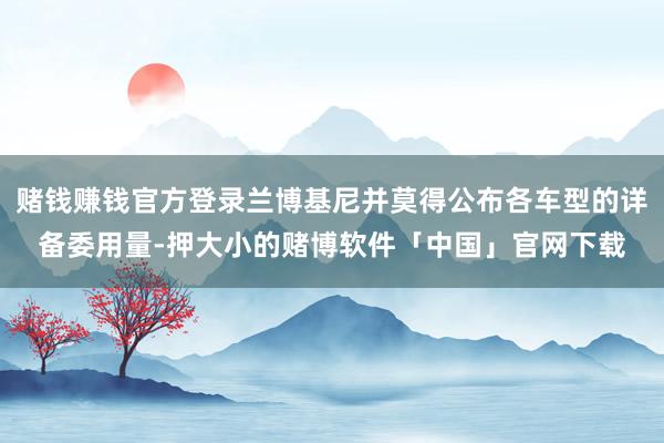 赌钱赚钱官方登录兰博基尼并莫得公布各车型的详备委用量-押大小的赌博软件「中国」官网下载