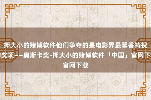 押大小的赌博软件他们争夺的是电影界最馨香祷祝的奖项——奥斯卡奖-押大小的赌博软件「中国」官网下载