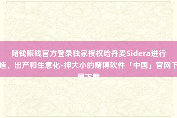 赌钱赚钱官方登录独家授权给丹麦Sidera进行缔造、出产和生意化-押大小的赌博软件「中国」官网下载