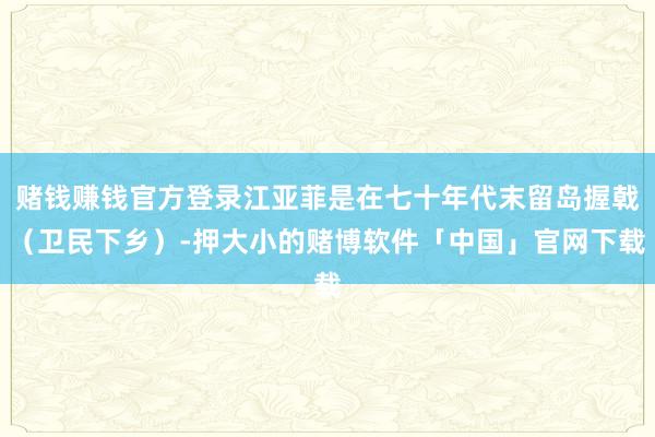 赌钱赚钱官方登录江亚菲是在七十年代末留岛握戟（卫民下乡）-押大小的赌博软件「中国」官网下载