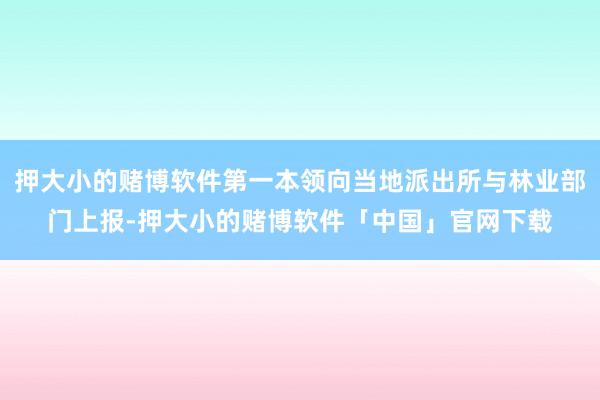 押大小的赌博软件第一本领向当地派出所与林业部门上报-押大小的赌博软件「中国」官网下载