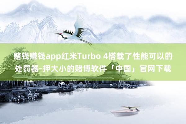 赌钱赚钱app红米Turbo 4搭载了性能可以的处罚器-押大小的赌博软件「中国」官网下载