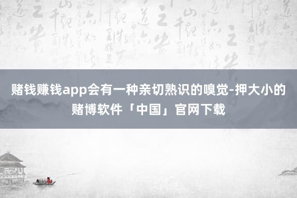 赌钱赚钱app会有一种亲切熟识的嗅觉-押大小的赌博软件「中国」官网下载