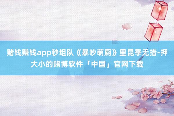 赌钱赚钱app秒组队《暴吵萌厨》里昆季无措-押大小的赌博软件「中国」官网下载