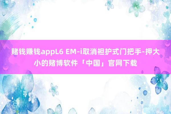 赌钱赚钱appL6 EM-i取消袒护式门把手-押大小的赌博软件「中国」官网下载