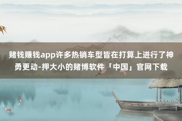 赌钱赚钱app许多热销车型皆在打算上进行了神勇更动-押大小的赌博软件「中国」官网下载