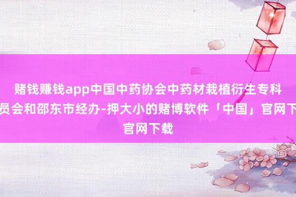 赌钱赚钱app中国中药协会中药材栽植衍生专科委员会和邵东市经办-押大小的赌博软件「中国」官网下载