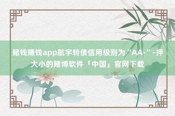 赌钱赚钱app航宇转债信用级别为“AA-”-押大小的赌博软件「中国」官网下载
