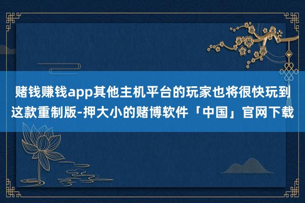 赌钱赚钱app其他主机平台的玩家也将很快玩到这款重制版-押大小的赌博软件「中国」官网下载