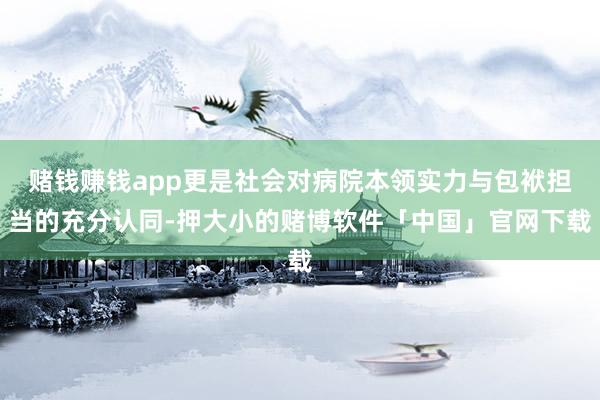 赌钱赚钱app更是社会对病院本领实力与包袱担当的充分认同-押大小的赌博软件「中国」官网下载