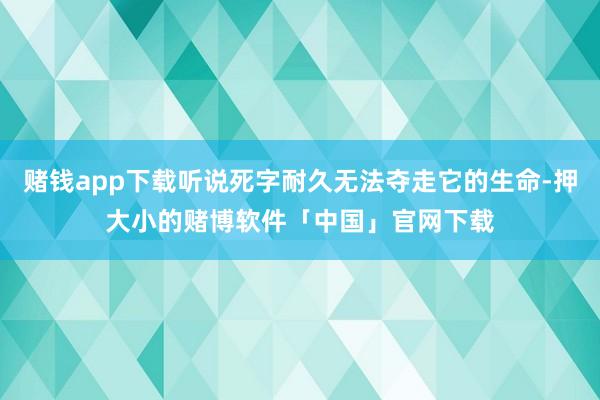 赌钱app下载听说死字耐久无法夺走它的生命-押大小的赌博软件「中国」官网下载