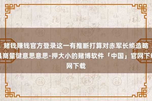 赌钱赚钱官方登录这一有推断打算对赤军长缔造略具商量键意思意思-押大小的赌博软件「中国」官网下载