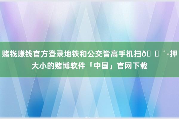 赌钱赚钱官方登录地铁和公交皆高手机扫🐴-押大小的赌博软件「中国」官网下载
