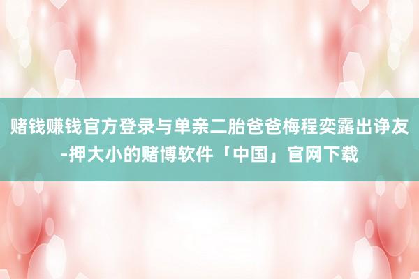 赌钱赚钱官方登录与单亲二胎爸爸梅程奕露出诤友-押大小的赌博软件「中国」官网下载