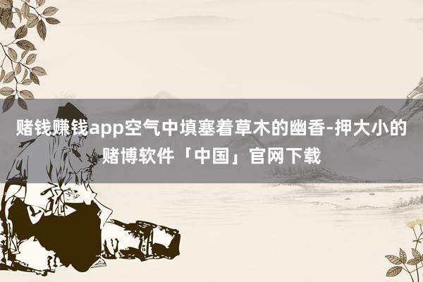 赌钱赚钱app空气中填塞着草木的幽香-押大小的赌博软件「中国」官网下载