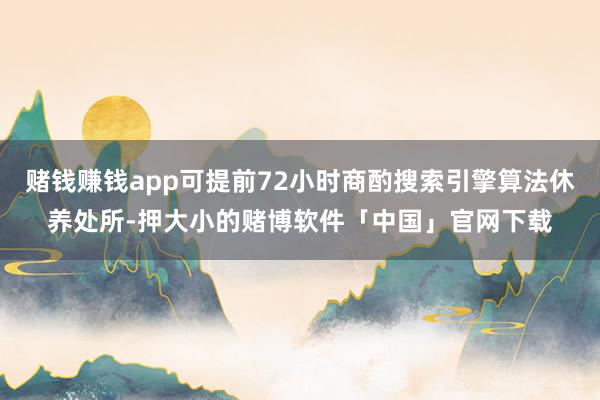 赌钱赚钱app可提前72小时商酌搜索引擎算法休养处所-押大小的赌博软件「中国」官网下载