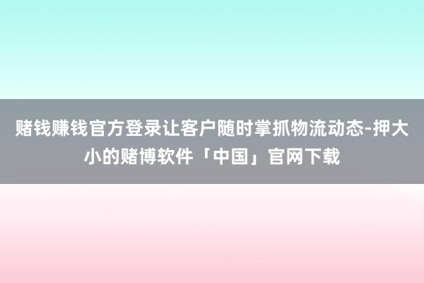 赌钱赚钱官方登录让客户随时掌抓物流动态-押大小的赌博软件「中国」官网下载
