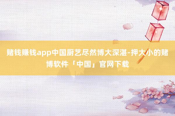 赌钱赚钱app中国厨艺尽然博大深湛-押大小的赌博软件「中国」官网下载