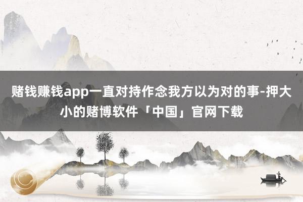 赌钱赚钱app一直对持作念我方以为对的事-押大小的赌博软件「中国」官网下载